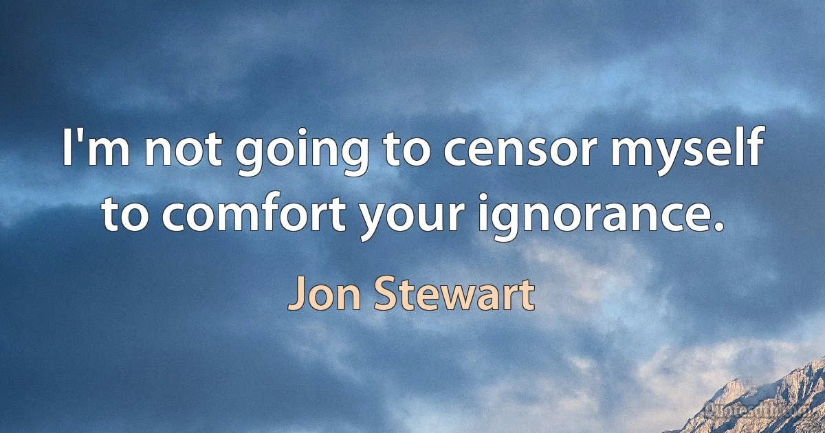 I'm not going to censor myself to comfort your ignorance. (Jon Stewart)