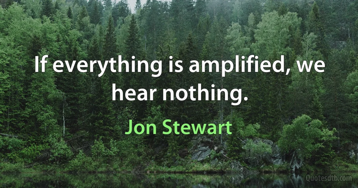 If everything is amplified, we hear nothing. (Jon Stewart)