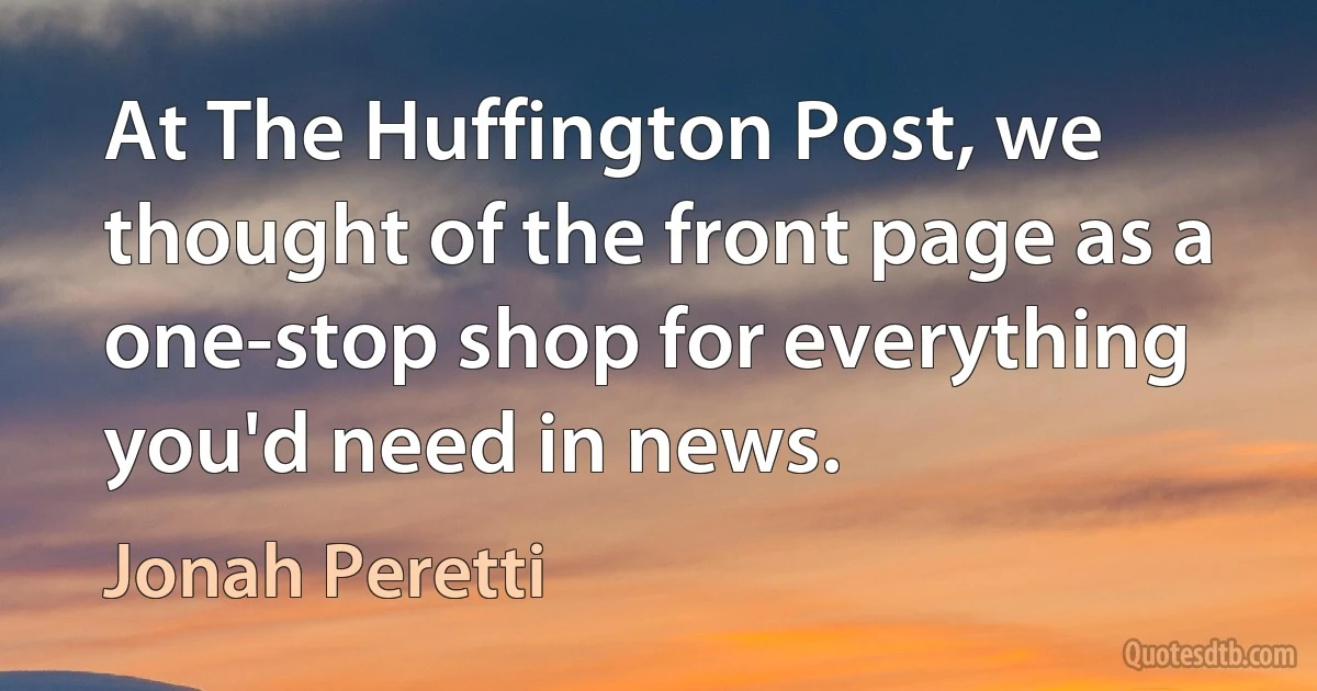 At The Huffington Post, we thought of the front page as a one-stop shop for everything you'd need in news. (Jonah Peretti)