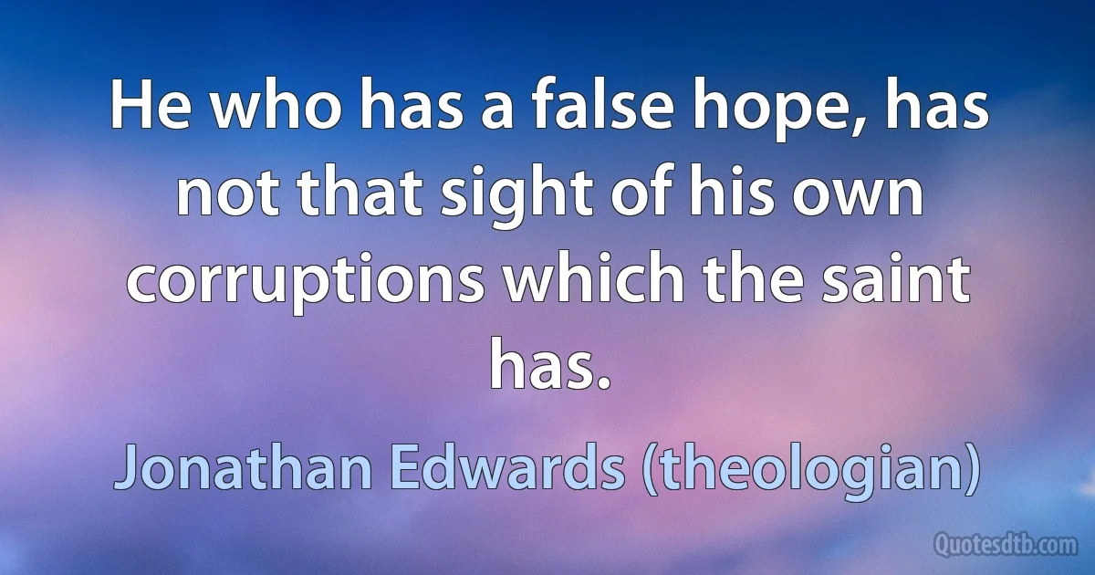 He who has a false hope, has not that sight of his own corruptions which the saint has. (Jonathan Edwards (theologian))