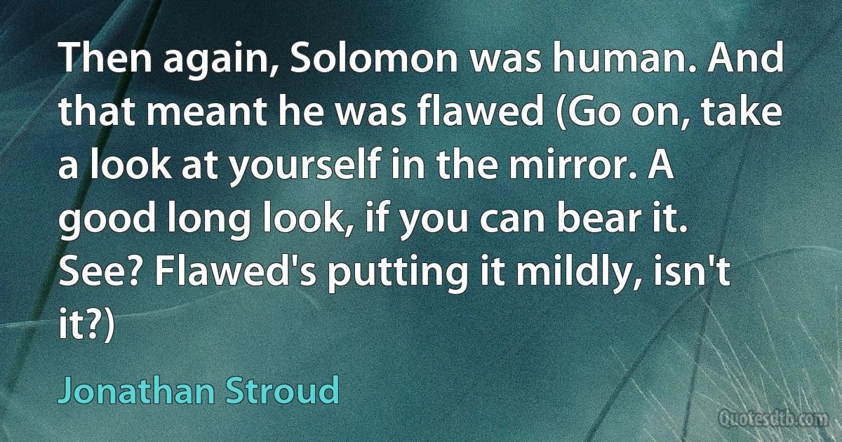 Then again, Solomon was human. And that meant he was flawed (Go on, take a look at yourself in the mirror. A good long look, if you can bear it. See? Flawed's putting it mildly, isn't it?) (Jonathan Stroud)