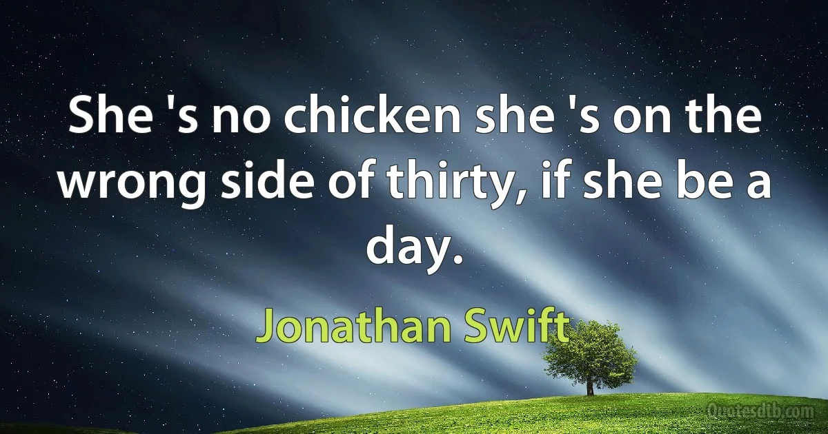 She 's no chicken she 's on the wrong side of thirty, if she be a day. (Jonathan Swift)