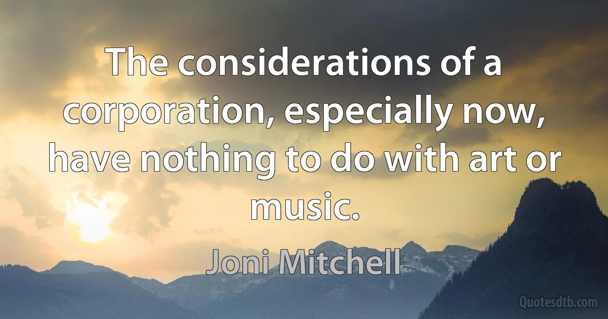 The considerations of a corporation, especially now, have nothing to do with art or music. (Joni Mitchell)