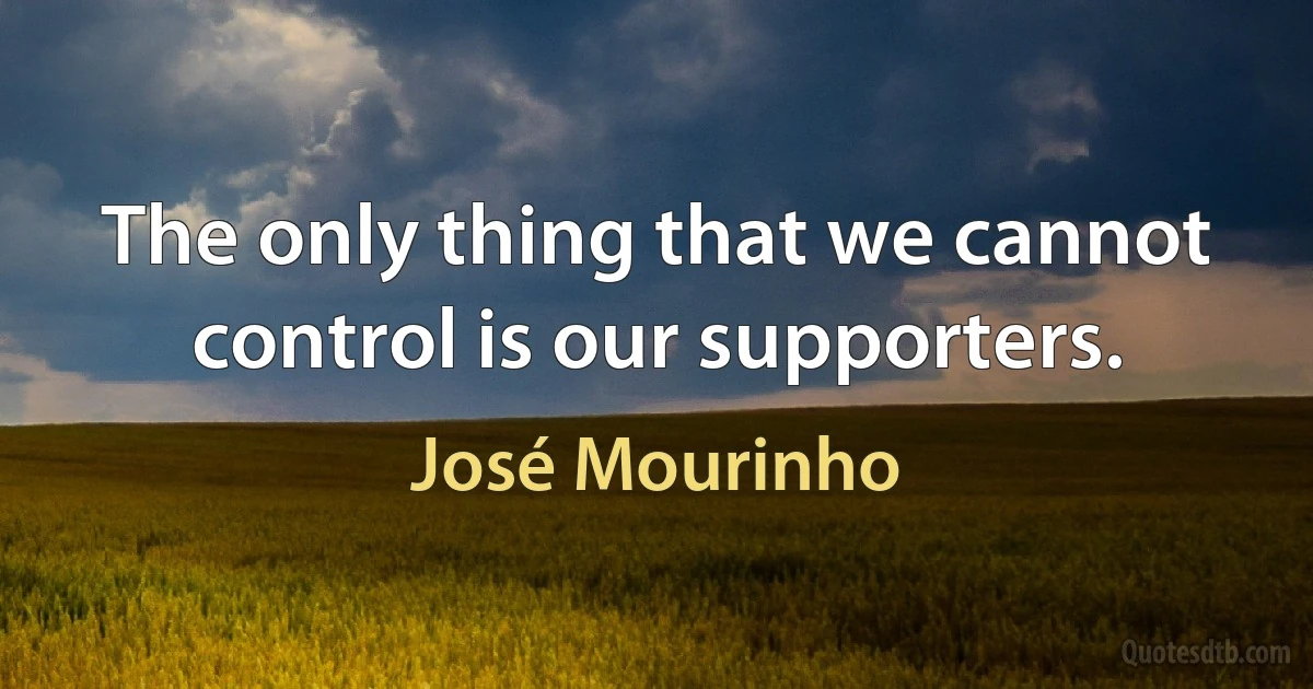 The only thing that we cannot control is our supporters. (José Mourinho)