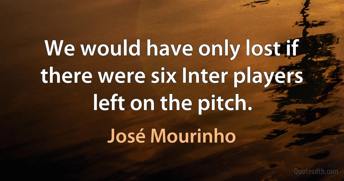 We would have only lost if there were six Inter players left on the pitch. (José Mourinho)