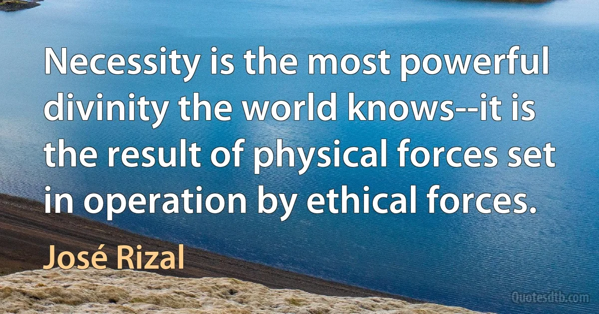 Necessity is the most powerful divinity the world knows--it is the result of physical forces set in operation by ethical forces. (José Rizal)