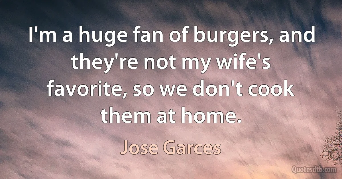 I'm a huge fan of burgers, and they're not my wife's favorite, so we don't cook them at home. (Jose Garces)