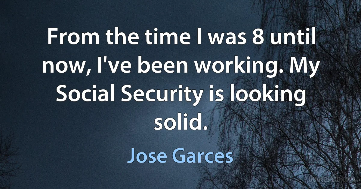 From the time I was 8 until now, I've been working. My Social Security is looking solid. (Jose Garces)