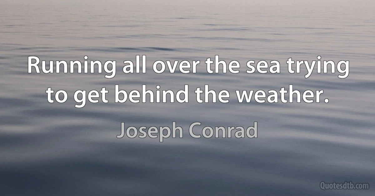 Running all over the sea trying to get behind the weather. (Joseph Conrad)