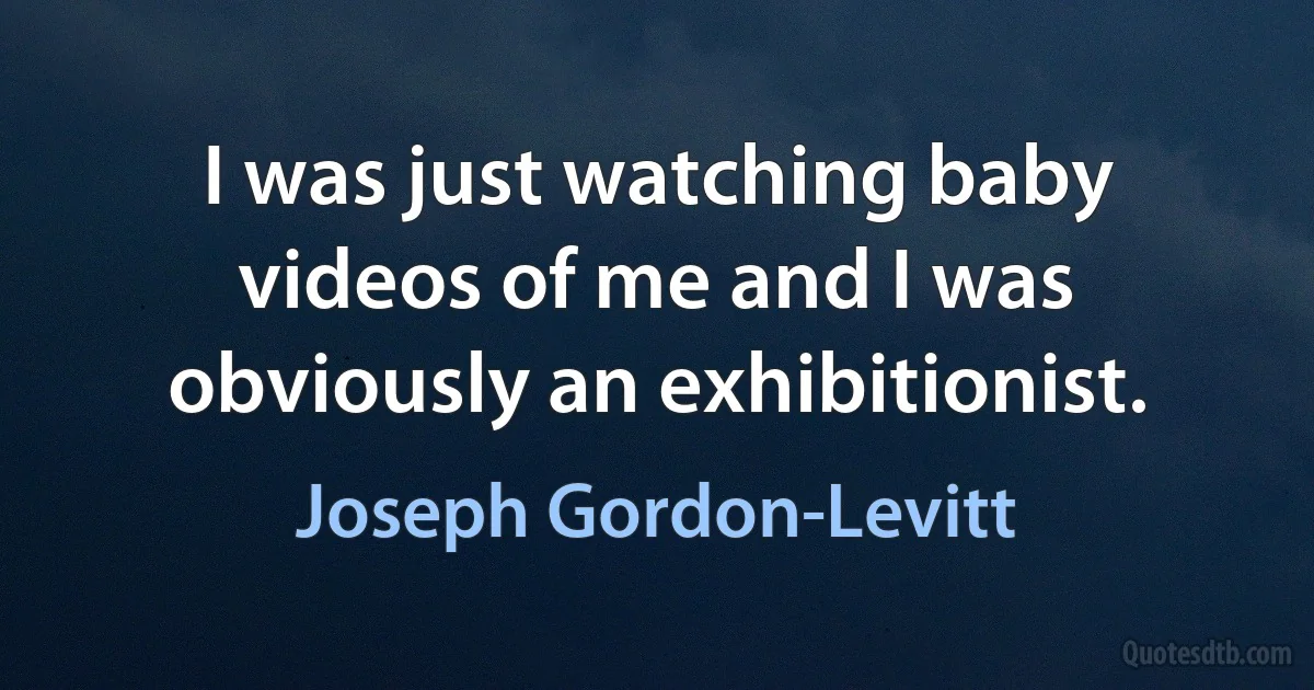 I was just watching baby videos of me and I was obviously an exhibitionist. (Joseph Gordon-Levitt)