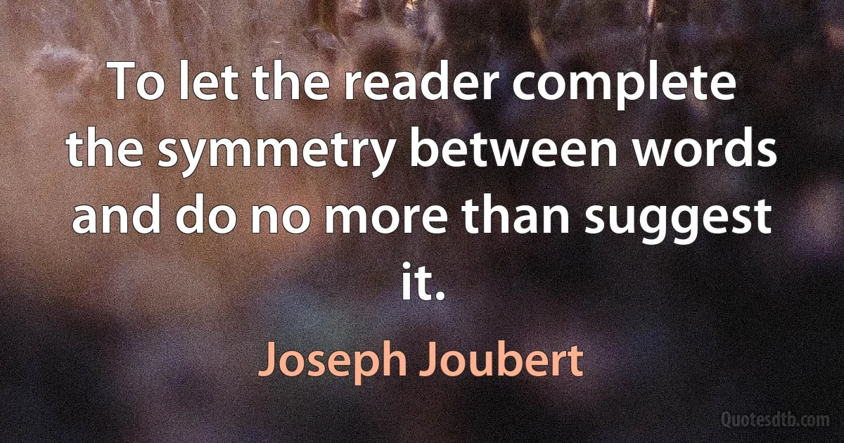 To let the reader complete the symmetry between words and do no more than suggest it. (Joseph Joubert)