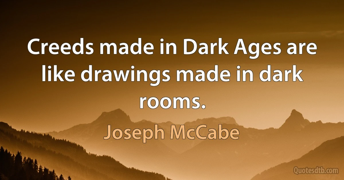 Creeds made in Dark Ages are like drawings made in dark rooms. (Joseph McCabe)