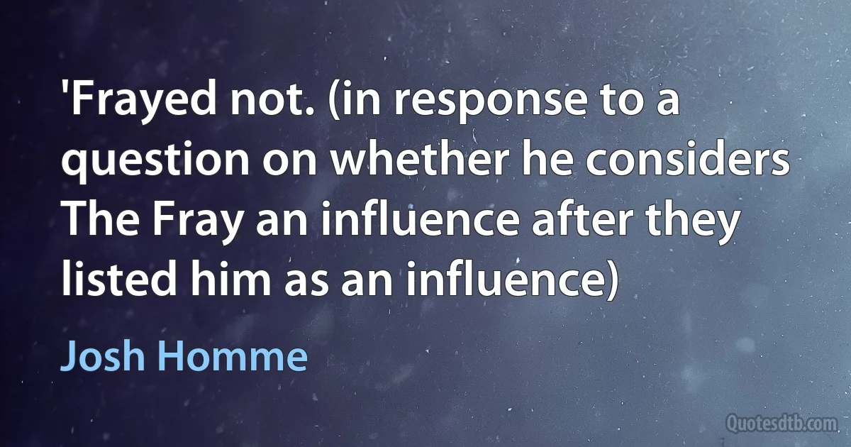 'Frayed not. (in response to a question on whether he considers The Fray an influence after they listed him as an influence) (Josh Homme)