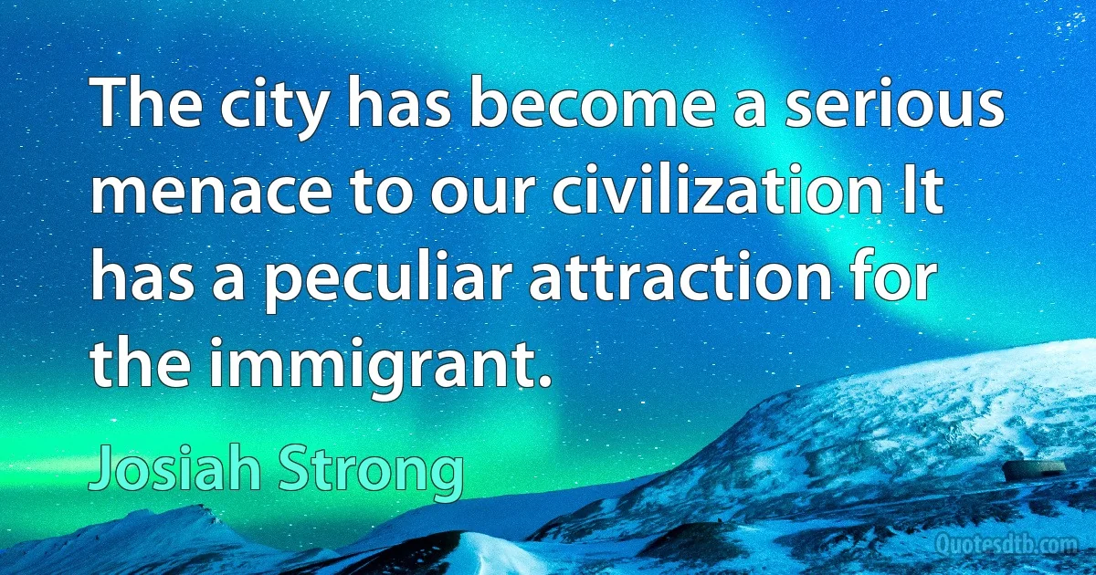 The city has become a serious menace to our civilization It has a peculiar attraction for the immigrant. (Josiah Strong)