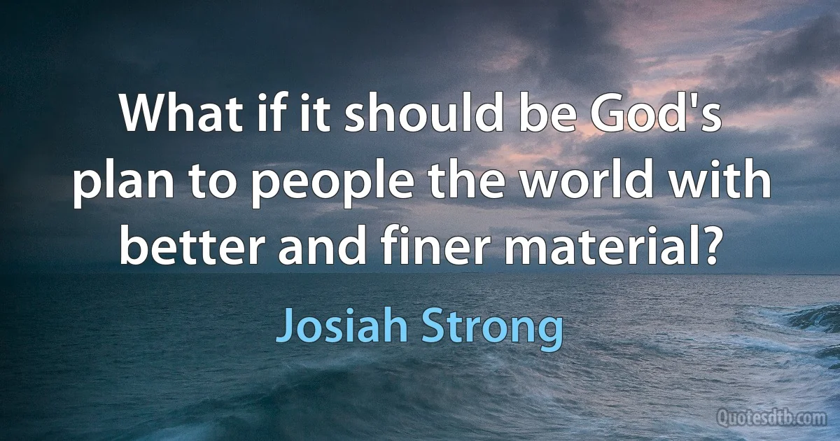 What if it should be God's plan to people the world with better and finer material? (Josiah Strong)