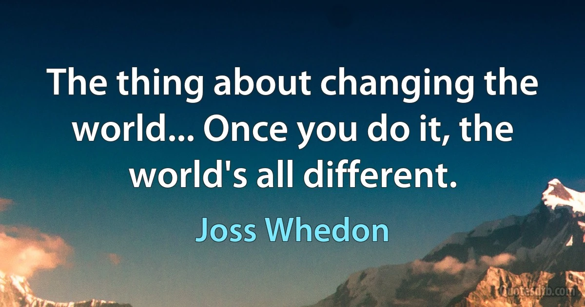 The thing about changing the world... Once you do it, the world's all different. (Joss Whedon)