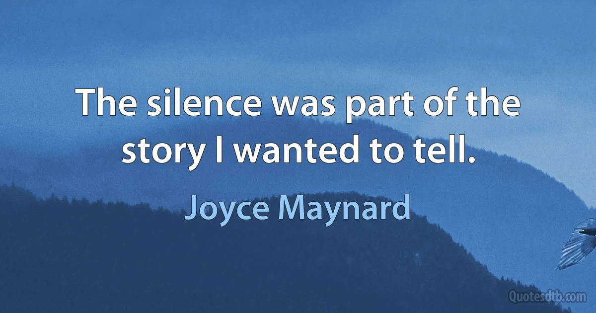 The silence was part of the story I wanted to tell. (Joyce Maynard)