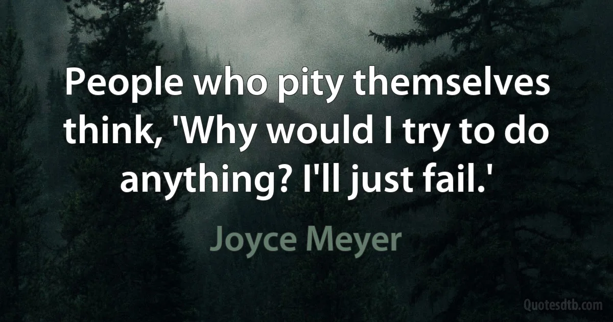 People who pity themselves think, 'Why would I try to do anything? I'll just fail.' (Joyce Meyer)