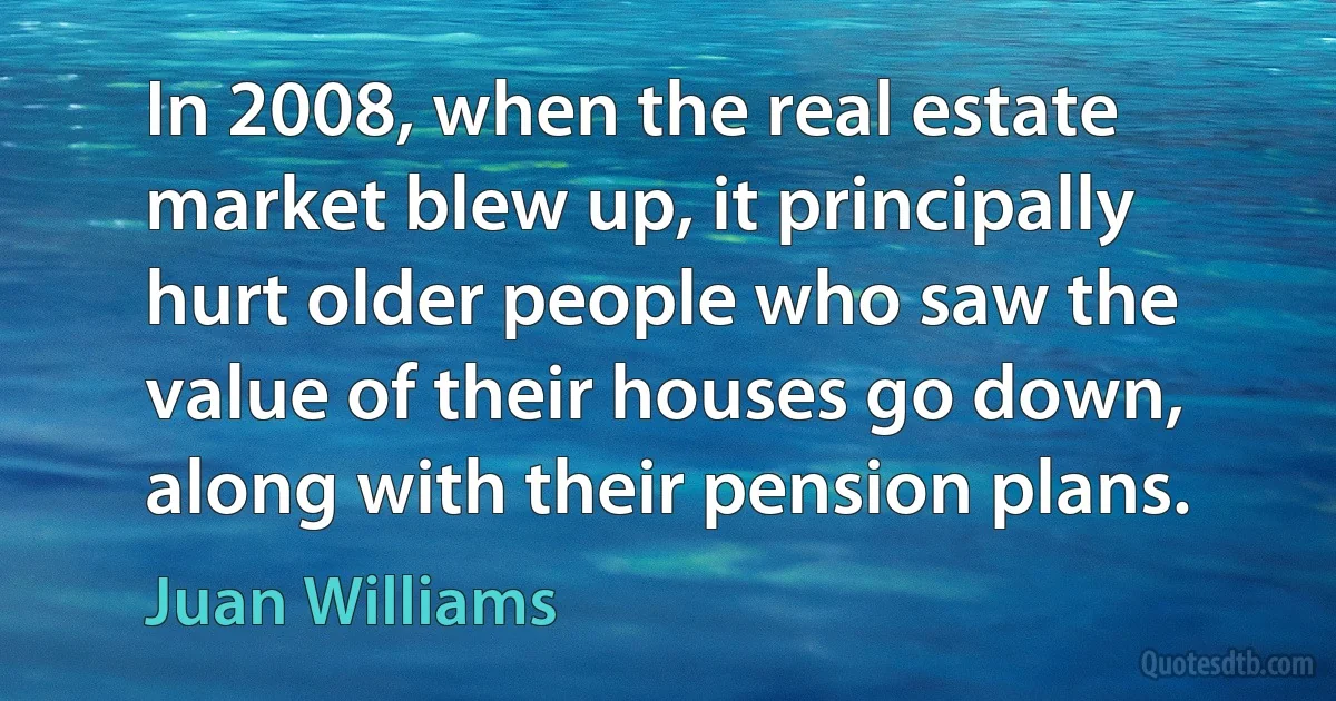 In 2008, when the real estate market blew up, it principally hurt older people who saw the value of their houses go down, along with their pension plans. (Juan Williams)