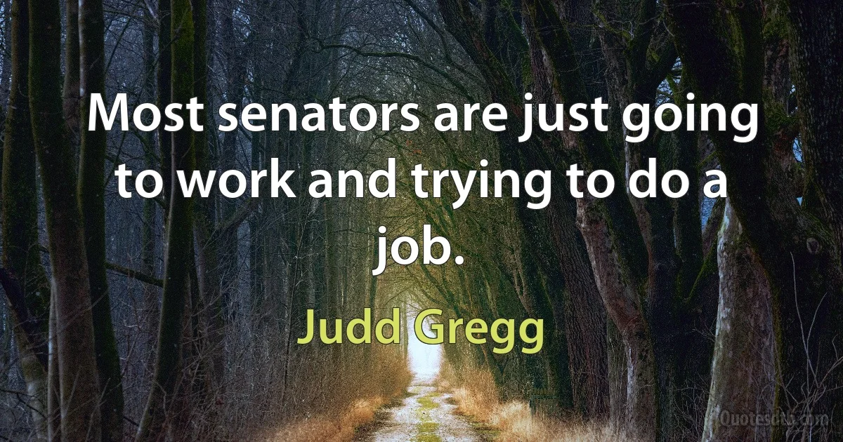 Most senators are just going to work and trying to do a job. (Judd Gregg)