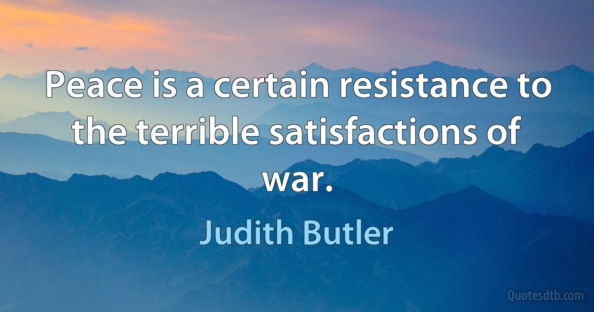 Peace is a certain resistance to the terrible satisfactions of war. (Judith Butler)