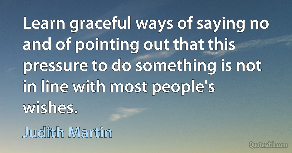 Learn graceful ways of saying no and of pointing out that this pressure to do something is not in line with most people's wishes. (Judith Martin)