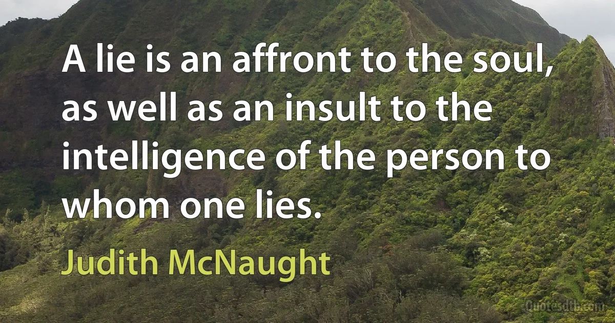 A lie is an affront to the soul, as well as an insult to the intelligence of the person to whom one lies. (Judith McNaught)