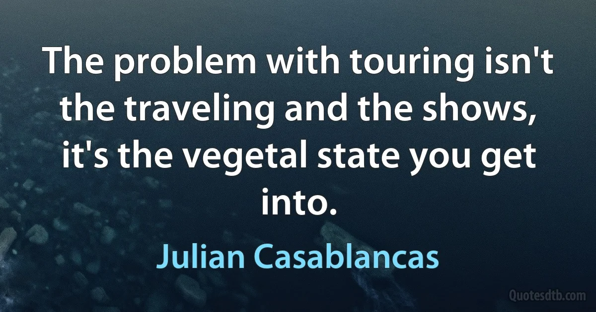 The problem with touring isn't the traveling and the shows, it's the vegetal state you get into. (Julian Casablancas)