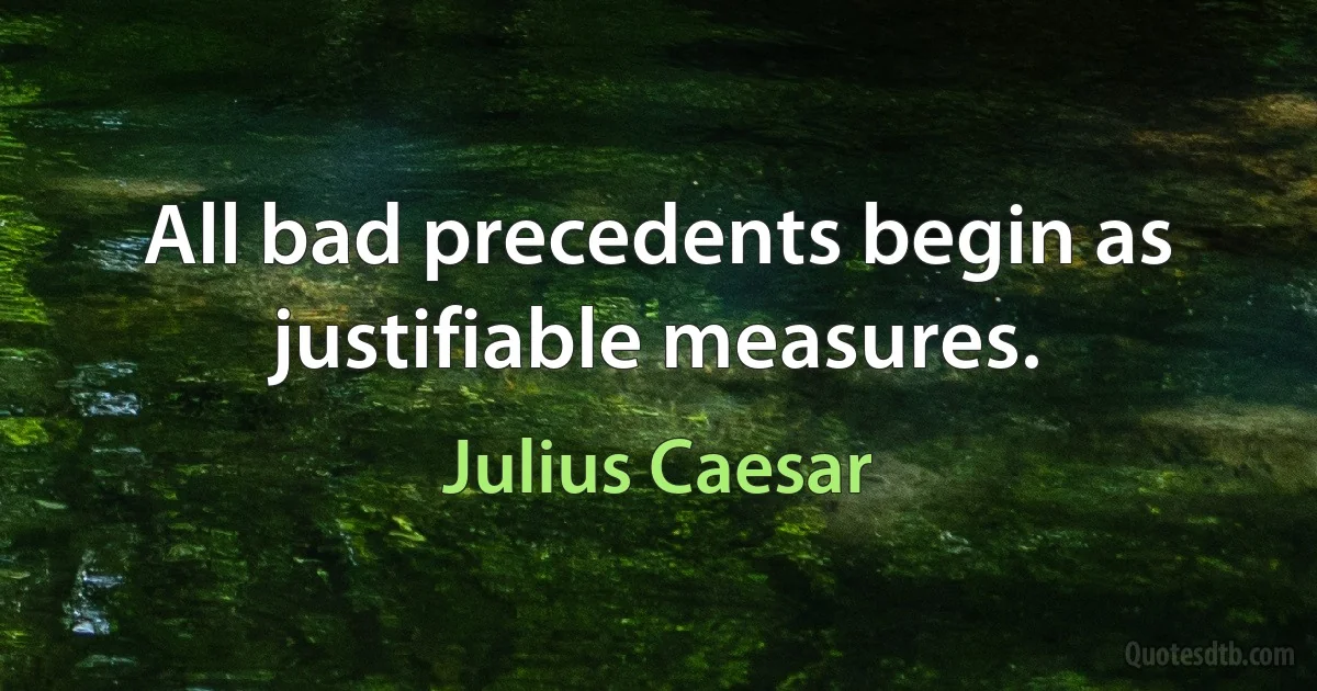 All bad precedents begin as justifiable measures. (Julius Caesar)