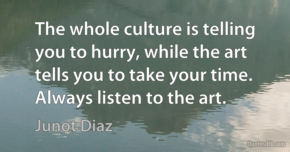 The whole culture is telling you to hurry, while the art tells you to take your time. Always listen to the art. (Junot Diaz)