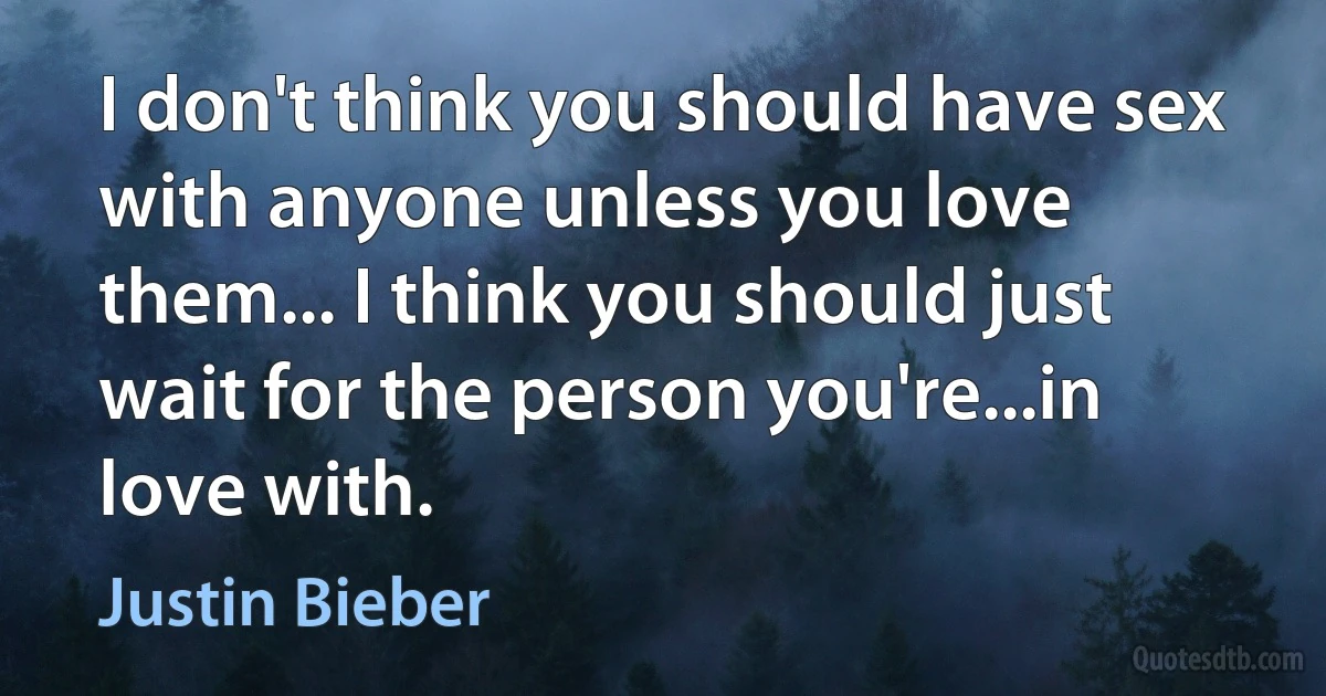 I don't think you should have sex with anyone unless you love them... I think you should just wait for the person you're...in love with. (Justin Bieber)