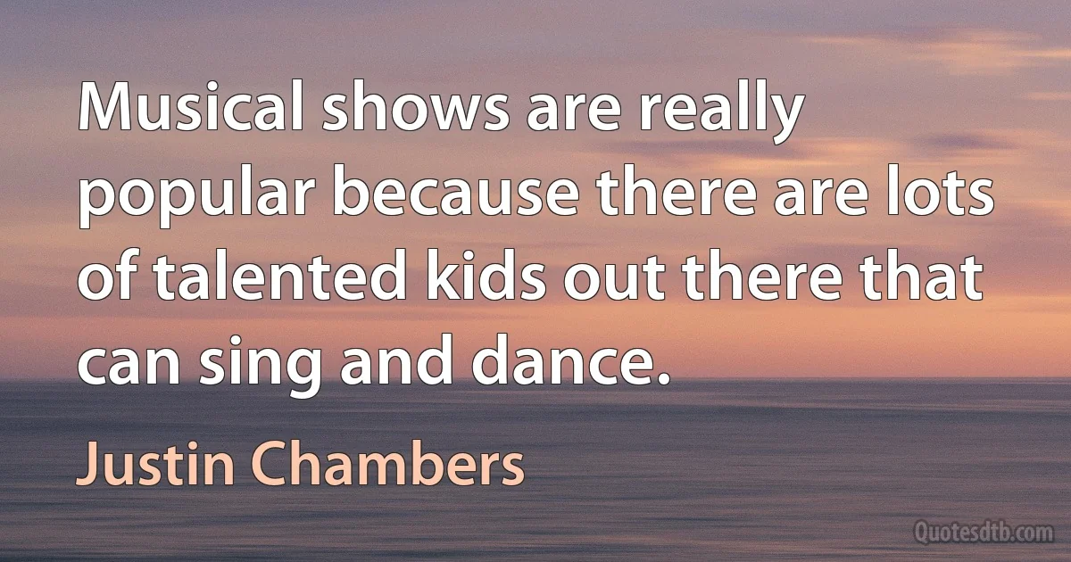 Musical shows are really popular because there are lots of talented kids out there that can sing and dance. (Justin Chambers)