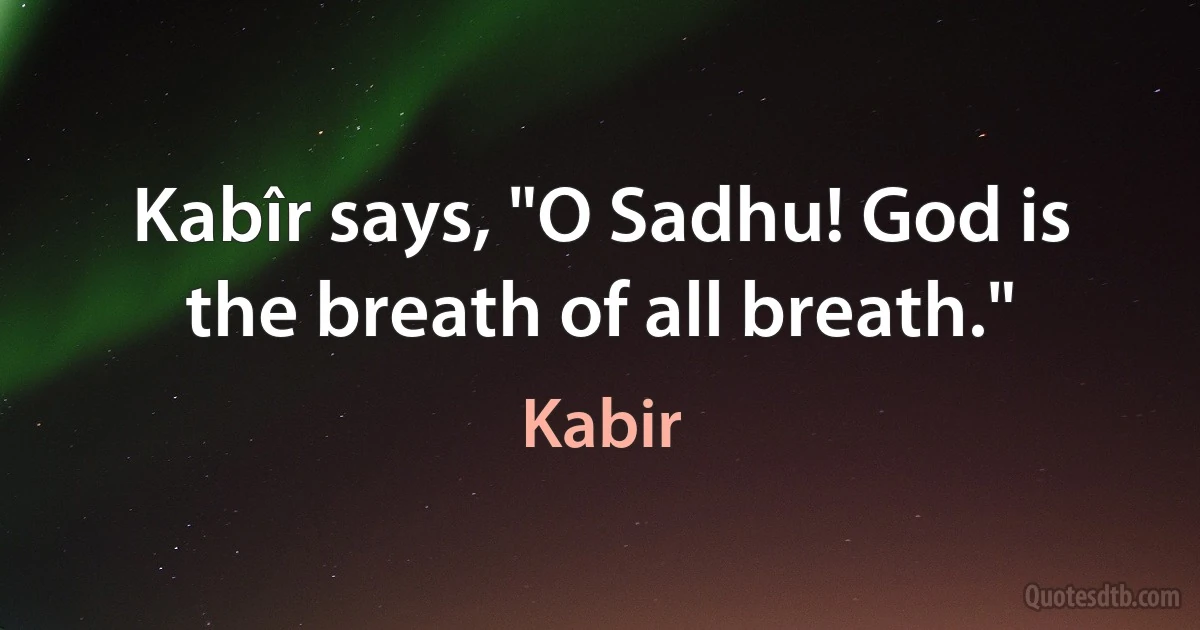 Kabîr says, "O Sadhu! God is the breath of all breath." (Kabir)