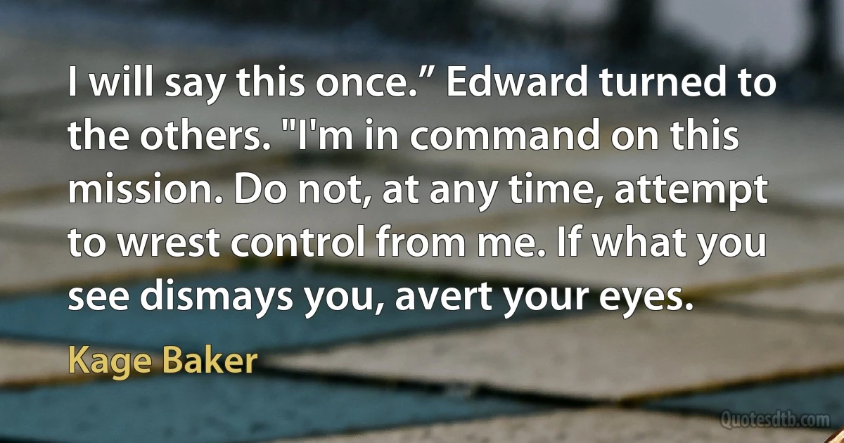 I will say this once.” Edward turned to the others. "I'm in command on this mission. Do not, at any time, attempt to wrest control from me. If what you see dismays you, avert your eyes. (Kage Baker)