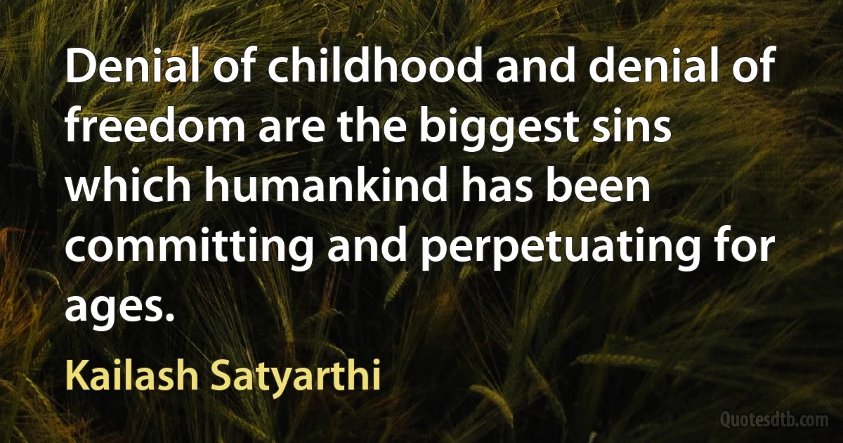 Denial of childhood and denial of freedom are the biggest sins which humankind has been committing and perpetuating for ages. (Kailash Satyarthi)