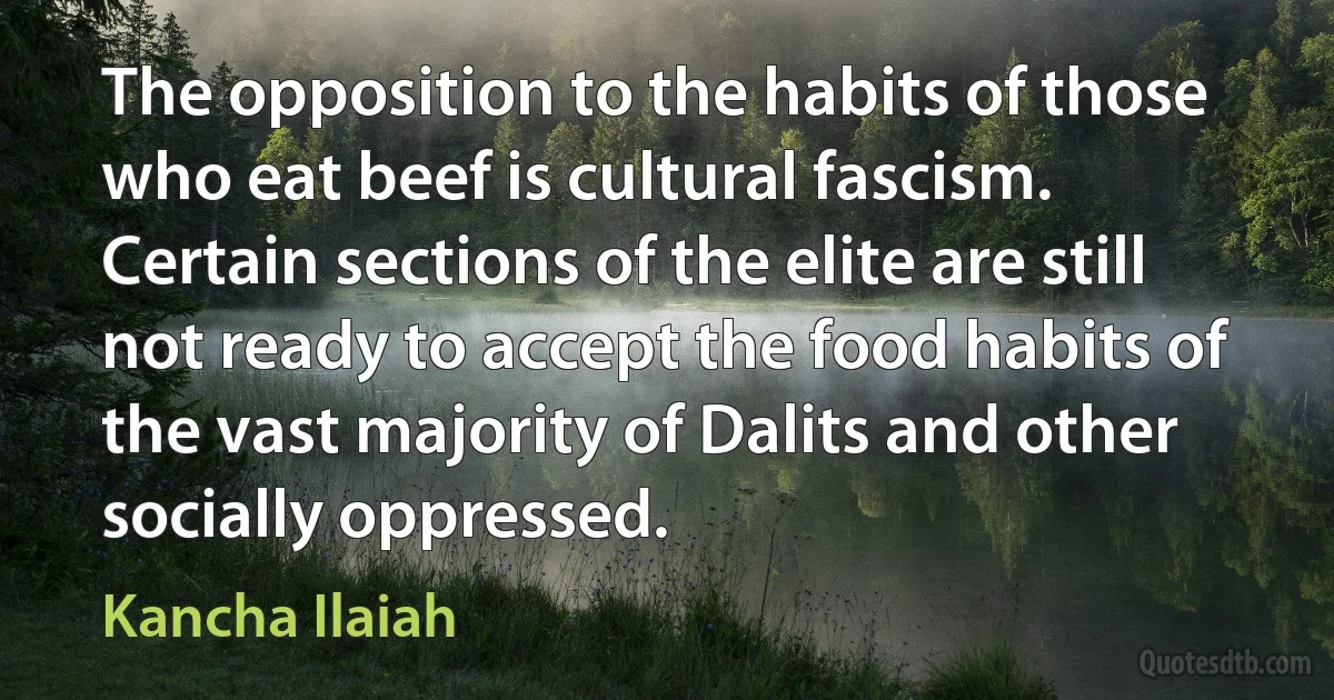 The opposition to the habits of those who eat beef is cultural fascism. Certain sections of the elite are still not ready to accept the food habits of the vast majority of Dalits and other socially oppressed. (Kancha Ilaiah)