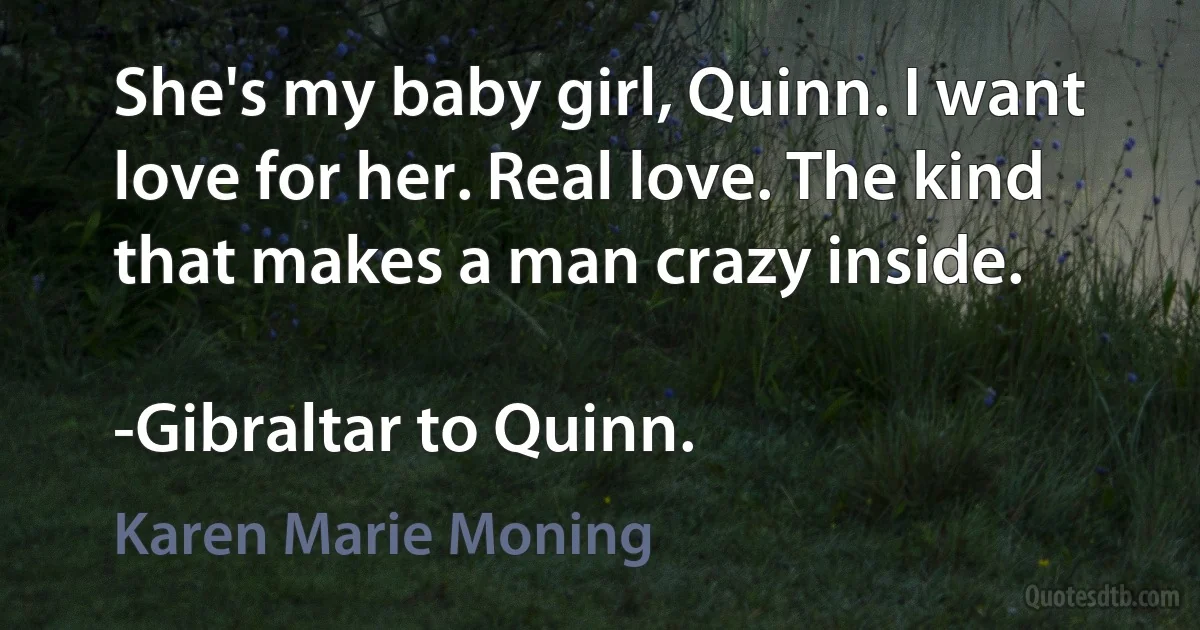 She's my baby girl, Quinn. I want love for her. Real love. The kind that makes a man crazy inside.

-Gibraltar to Quinn. (Karen Marie Moning)