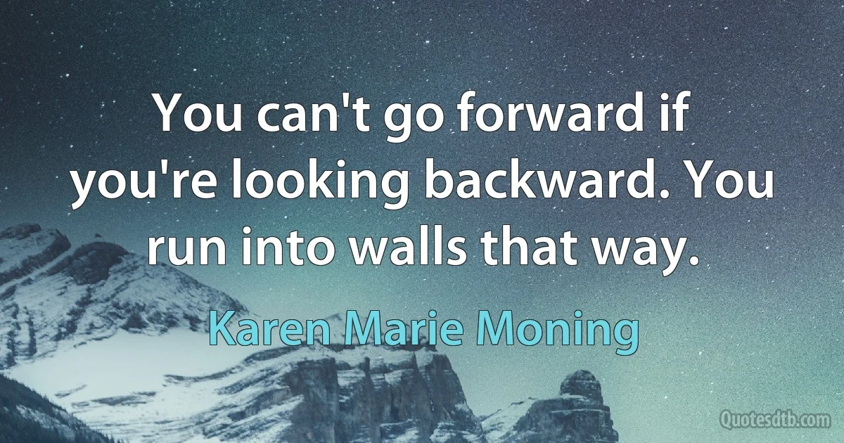 You can't go forward if you're looking backward. You run into walls that way. (Karen Marie Moning)