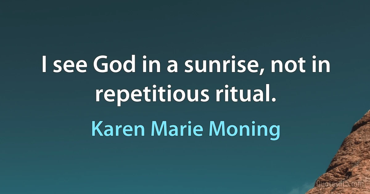 I see God in a sunrise, not in repetitious ritual. (Karen Marie Moning)