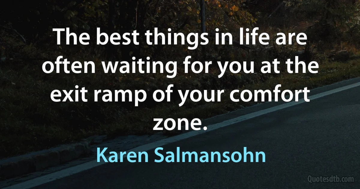 The best things in life are often waiting for you at the exit ramp of your comfort zone. (Karen Salmansohn)