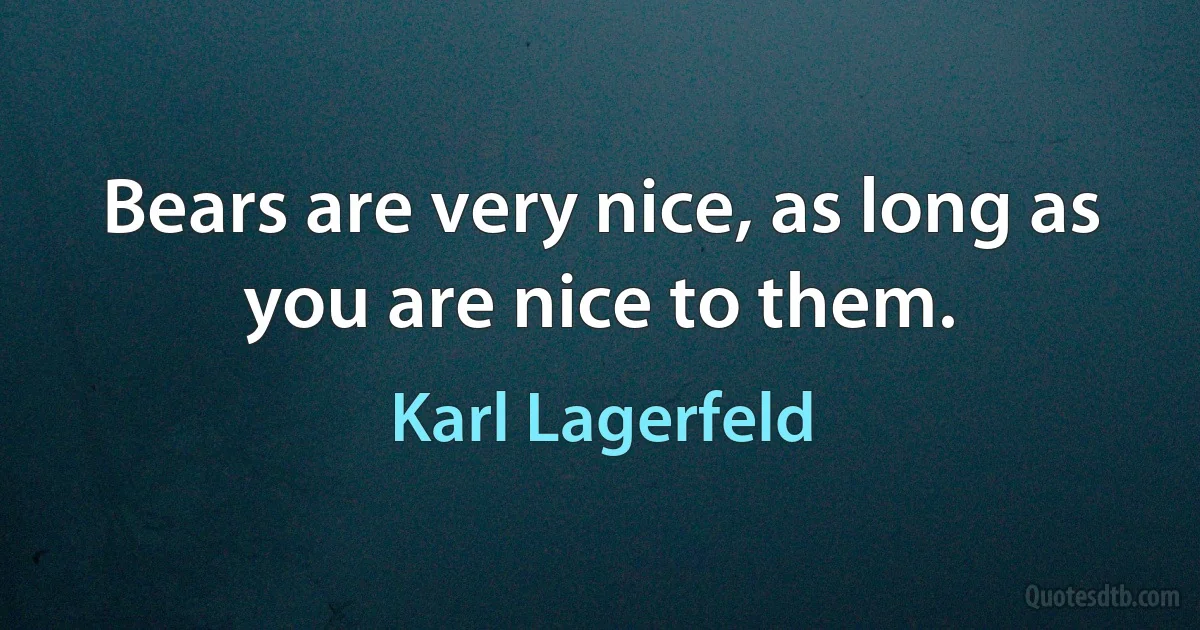 Bears are very nice, as long as you are nice to them. (Karl Lagerfeld)