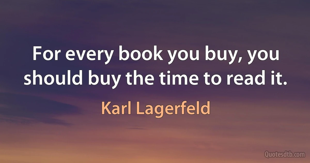 For every book you buy, you should buy the time to read it. (Karl Lagerfeld)