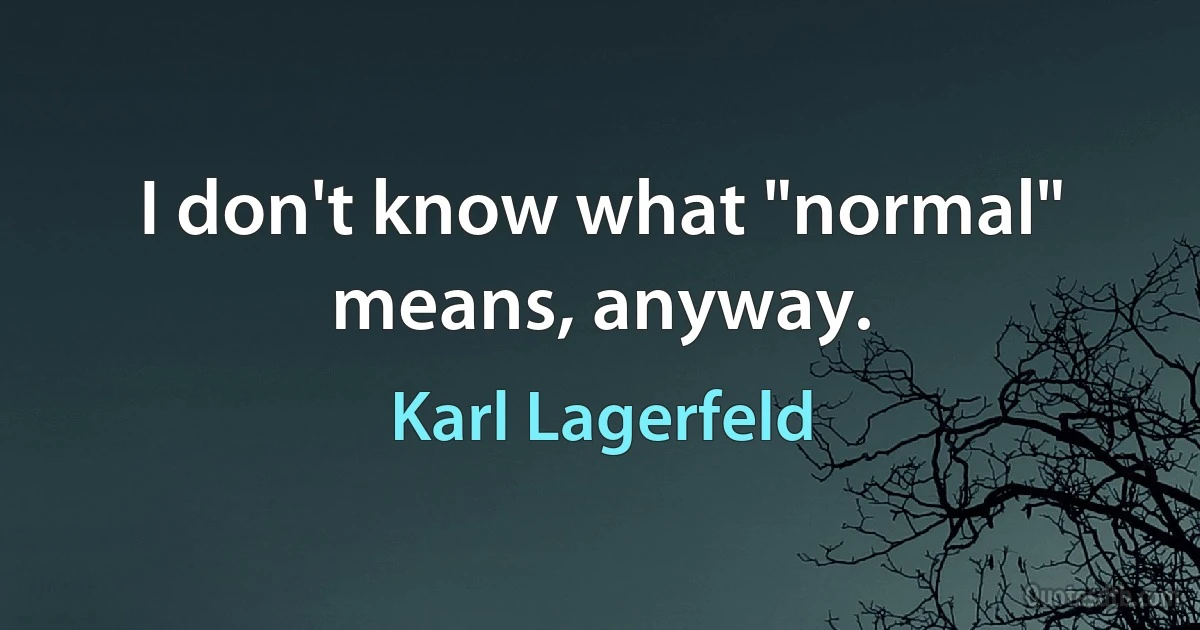 I don't know what "normal" means, anyway. (Karl Lagerfeld)