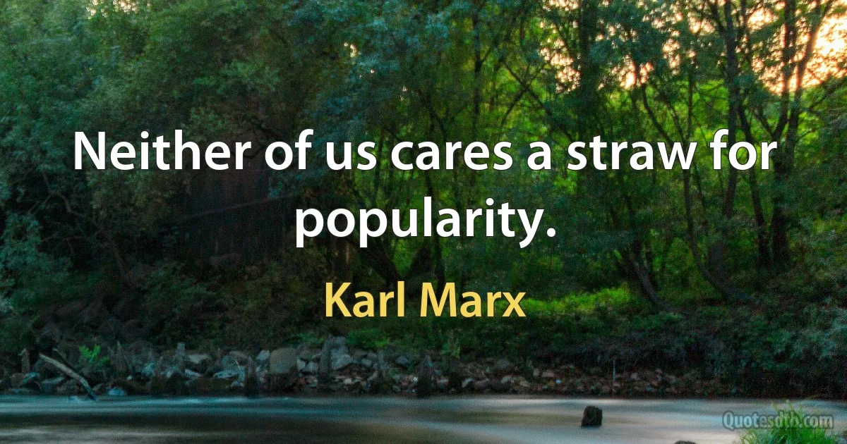 Neither of us cares a straw for popularity. (Karl Marx)