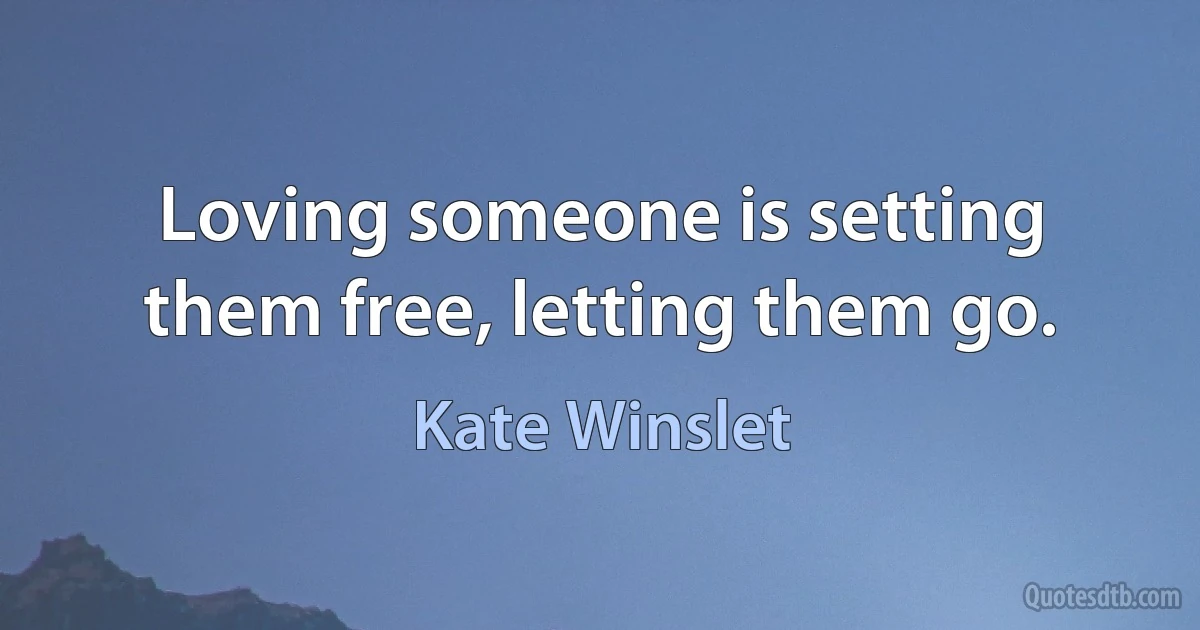 Loving someone is setting them free, letting them go. (Kate Winslet)