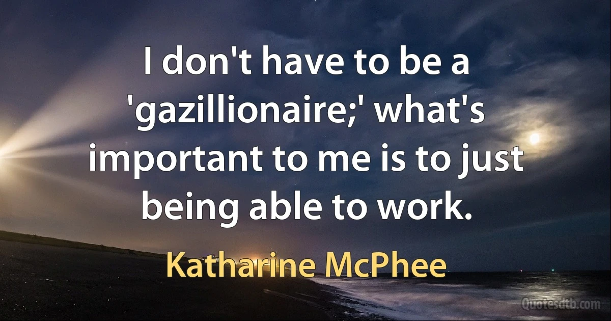 I don't have to be a 'gazillionaire;' what's important to me is to just being able to work. (Katharine McPhee)