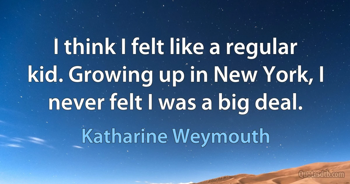 I think I felt like a regular kid. Growing up in New York, I never felt I was a big deal. (Katharine Weymouth)