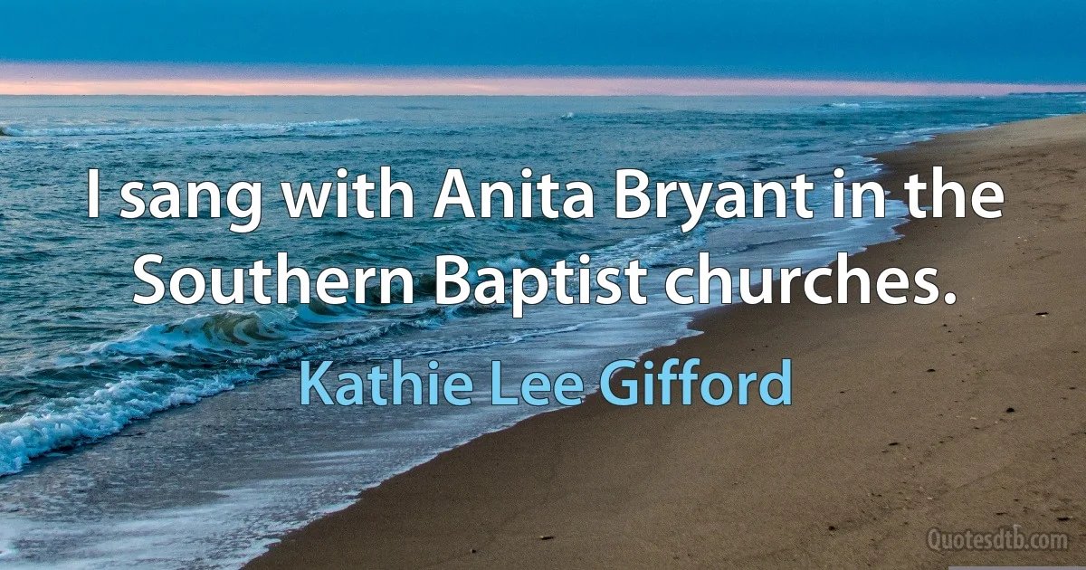 I sang with Anita Bryant in the Southern Baptist churches. (Kathie Lee Gifford)