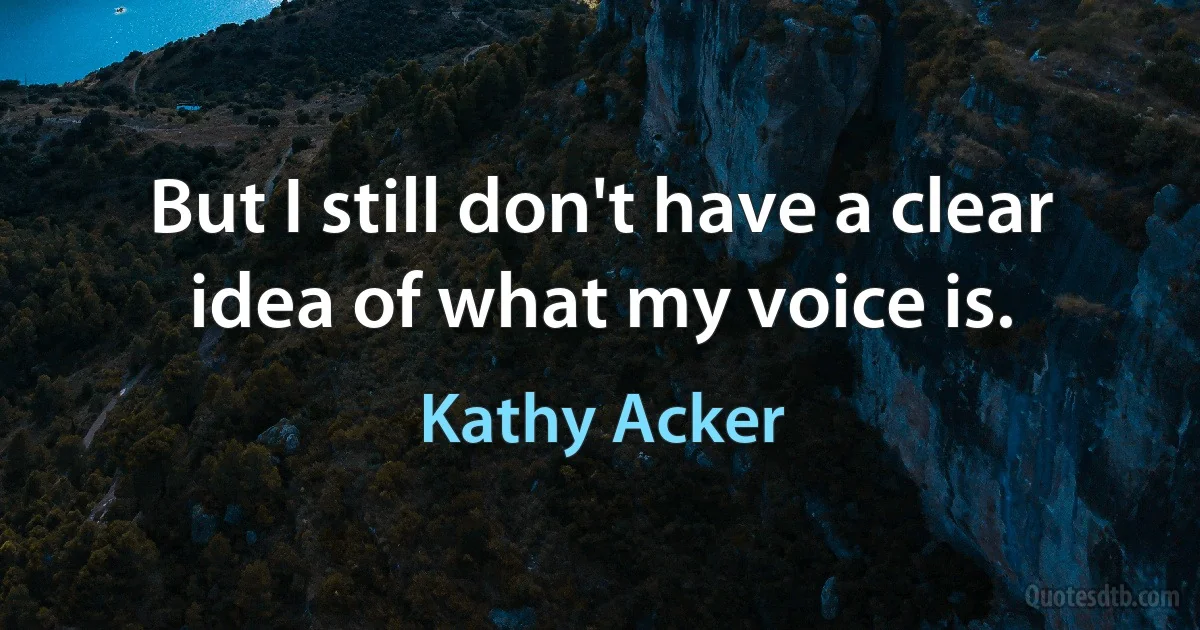 But I still don't have a clear idea of what my voice is. (Kathy Acker)