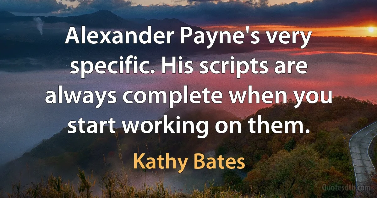 Alexander Payne's very specific. His scripts are always complete when you start working on them. (Kathy Bates)